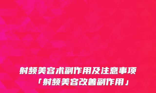射频美容术副作用及注意事项「射频美容改善副作用」