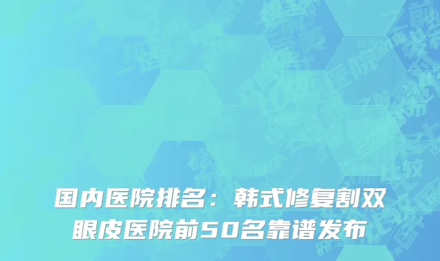 国内医院排名：韩式修复割双眼皮医院前50名靠谱发布