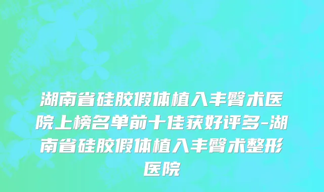 湖南省硅胶假体植入丰臀术医院上榜名单前十佳获好评多-湖南省硅胶假体植入丰臀术整形医院