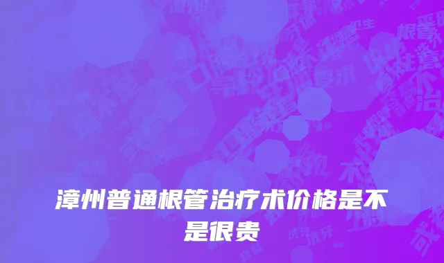 漳州普通根管治疗术价格是不是很贵
