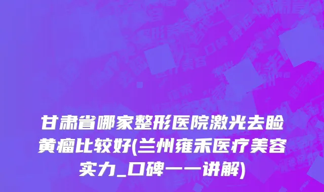 甘肃省哪家整形医院激光去睑黄瘤比较好(兰州雍禾医疗美容实力_口碑一一讲解)
