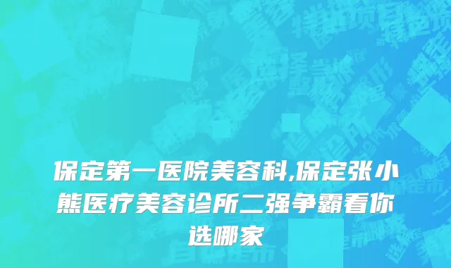 保定第一医院美容科,保定张小熊医疗美容诊所二强争霸看你选哪家