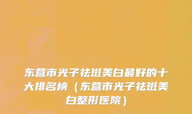东营市光子祛斑美白最好的十大排名榜（东营市光子祛斑美白整形医院）