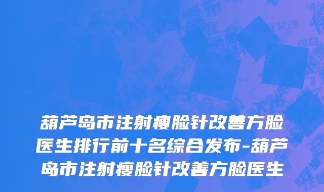 葫芦岛市注射瘦脸针改善方脸医生排行前十名综合发布-葫芦岛市注射瘦脸针改善方脸医生