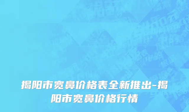 揭阳市宽鼻价格表全新推出-揭阳市宽鼻价格行情