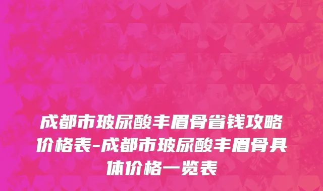成都市玻尿酸丰眉骨省钱攻略价格表-成都市玻尿酸丰眉骨具体价格一览表