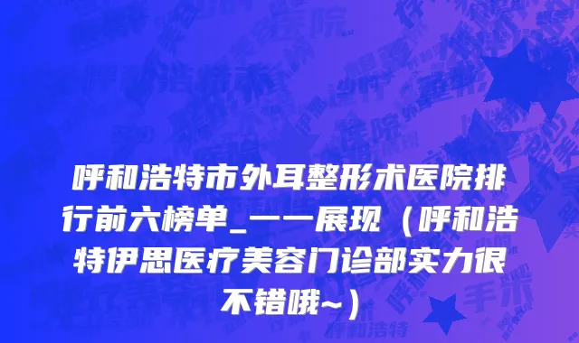 呼和浩特市外耳整形术医院排行前六榜单_一一展现（呼和浩特伊思医疗美容门诊部实力很不错哦~）