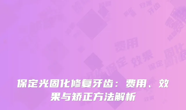 保定光固化修复牙齿：费用、效果与矫正方法解析