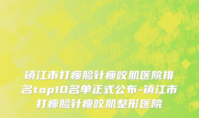 镇江市打瘦脸针瘦咬肌医院排名top10名单正式公布-镇江市打瘦脸针瘦咬肌整形医院