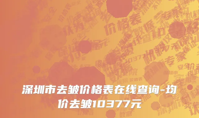 深圳市去皱价格表在线查询-均价去皱10377元