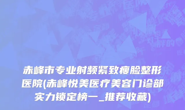 赤峰市专业射频紧致瘦脸整形医院(赤峰悦美医疗美容门诊部实力锁定榜一_推荐收藏)