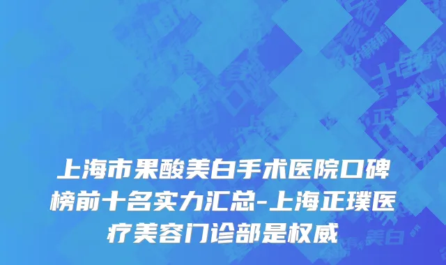 上海市果酸美白手术医院口碑榜前十名实力汇总-上海正璞医疗美容门诊部是权威