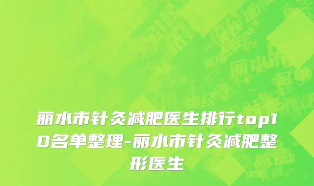丽水市针灸减肥医生排行top10名单整理-丽水市针灸减肥整形医生