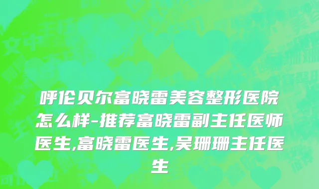 呼伦贝尔富晓雷美容整形医院怎么样-推荐富晓雷副主任医师医生,富晓雷医生,吴珊珊主任医生