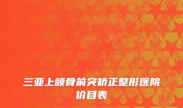 三亚上颌骨前突矫正整形医院价目表