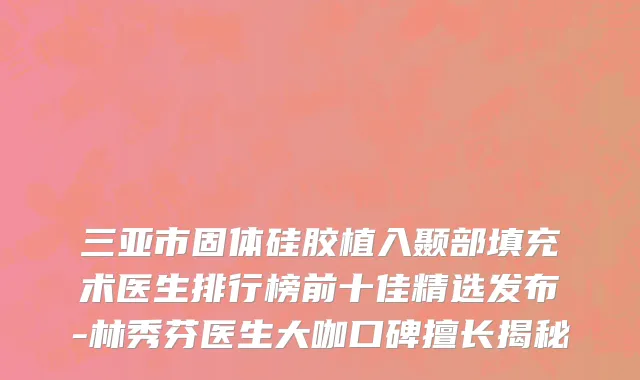 三亚市固体硅胶植入颞部填充术医生排行榜前十佳精选发布-林秀芬医生大咖口碑擅长揭秘
