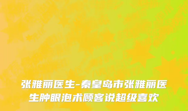 张雅丽医生-秦皇岛市张雅丽医生肿眼泡术顾客说超级喜欢