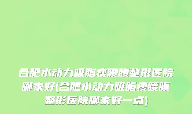 合肥水动力吸脂瘦腰腹整形医院哪家好(合肥水动力吸脂瘦腰腹整形医院哪家好一点)