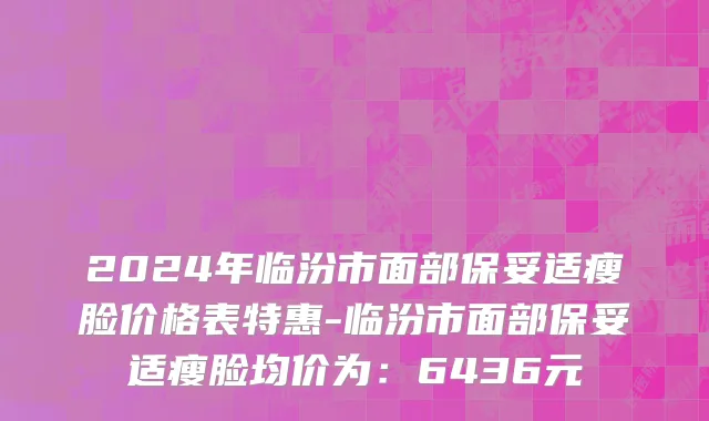 2024年临汾市面部保妥适瘦脸价格表特惠-临汾市面部保妥适瘦脸均价为：6436元