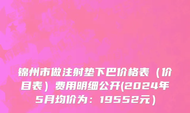 锦州市做注射垫下巴价格表（价目表）费用明细公开(2024年5月均价为：19552元）