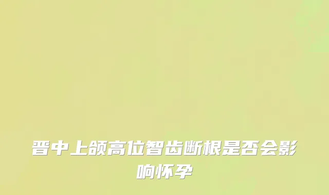 晋中上颌高位智齿断根是否会影响怀孕