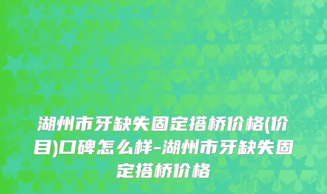 湖州市牙缺失固定搭桥价格(价目)口碑怎么样-湖州市牙缺失固定搭桥价格
