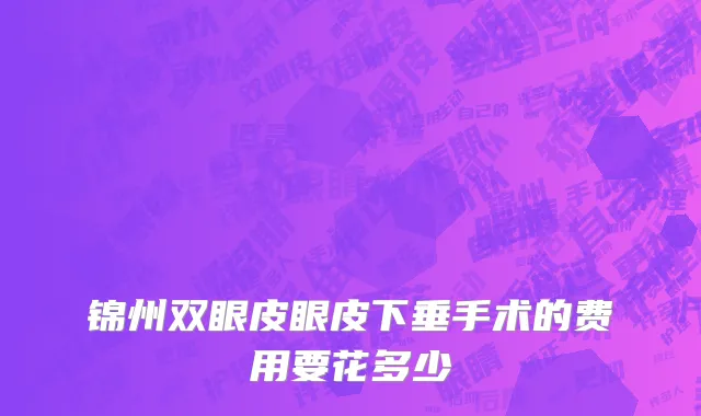 锦州双眼皮眼皮下垂手术的费用要花多少