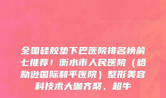全国硅胶垫下巴医院排名榜前七推荐!衡水市人民医院(哈励逊国际和平医院)整形美容科技术大咖齐聚,超牛