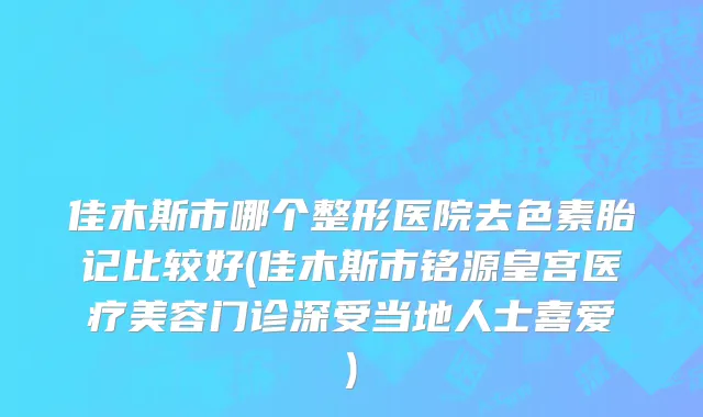 佳木斯市哪个整形医院去色素胎记比较好(佳木斯市铭源皇宫医疗美容门诊深受当地人士喜爱)