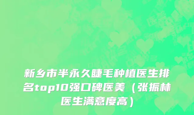 新乡市半永久睫毛种植医生排名top10强口碑医美（张振林医生满意度高）