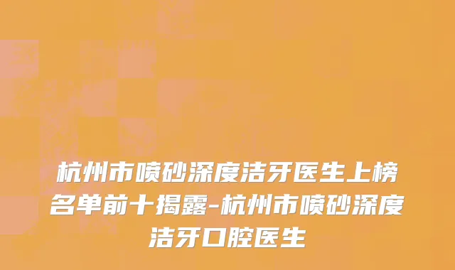 杭州市喷砂深度洁牙医生上榜名单前十揭露-杭州市喷砂深度洁牙口腔医生