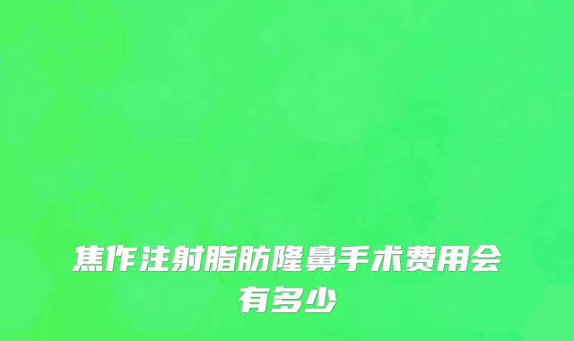 焦作注射脂肪隆鼻手术费用会有多少