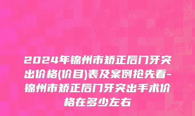2024年锦州市矫正后门牙突出价格(价目)表及案例抢先看-锦州市矫正后门牙突出手术价格在多少左右