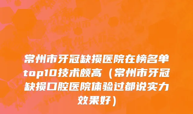 常州市牙冠缺损医院在榜名单top10技术颇高（常州市牙冠缺损口腔医院体验过都说实力效果好）
