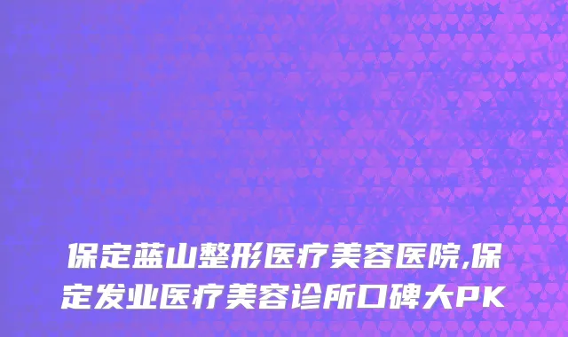 保定蓝山整形医疗美容医院,保定发业医疗美容诊所口碑大PK