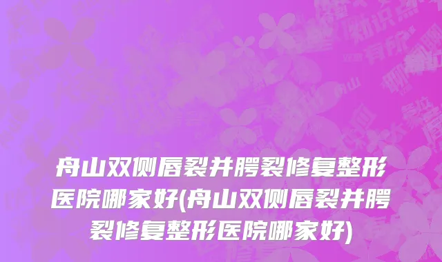舟山双侧唇裂并腭裂修复整形医院哪家好(舟山双侧唇裂并腭裂修复整形医院哪家好)
