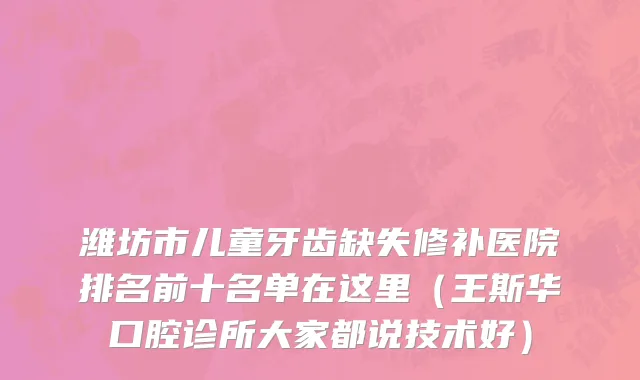 潍坊市儿童牙齿缺失修补医院排名前十名单在这里（王斯华口腔诊所大家都说技术好）