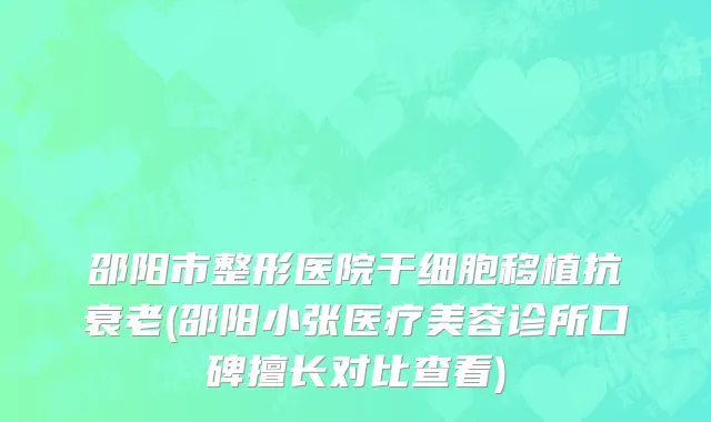 邵阳市整形医院干细胞移植抗衰老(邵阳小张医疗美容诊所口碑擅长对比查看)