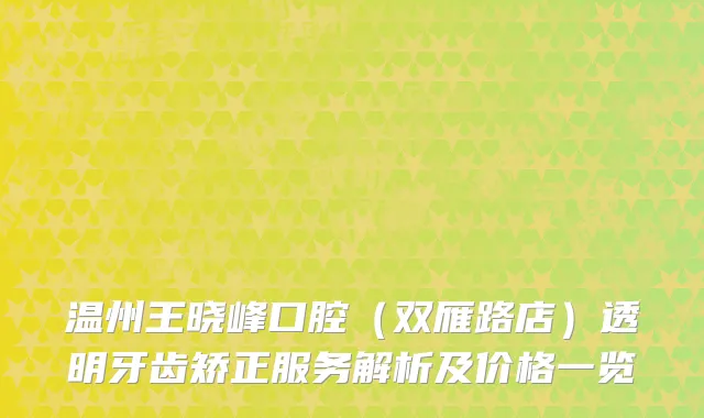 温州王晓峰口腔（双雁路店）透明牙齿矫正服务解析及价格一览