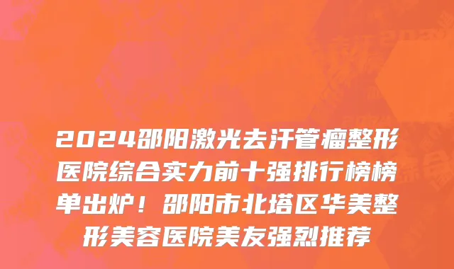 2024邵阳激光去汗管瘤整形医院综合实力前十强排行榜榜单出炉!邵阳市北塔区华美整形美容医院美友强烈推荐