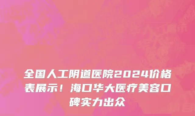 全国人工阴道医院2024价格表展示！海口华大医疗美容口碑实力出众