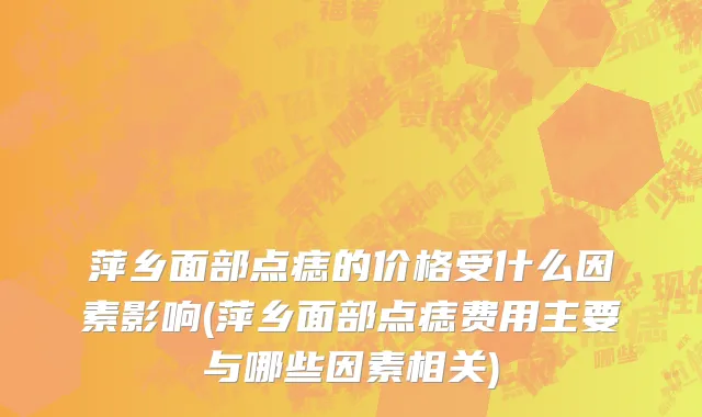 萍乡面部点痣的价格受什么因素影响(萍乡面部点痣费用主要与哪些因素相关)