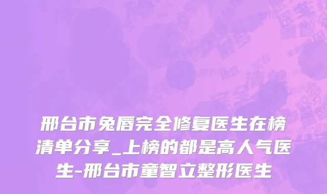邢台市兔唇完全修复医生在榜清单分享_上榜的都是高人气医生-邢台市童智立整形医生