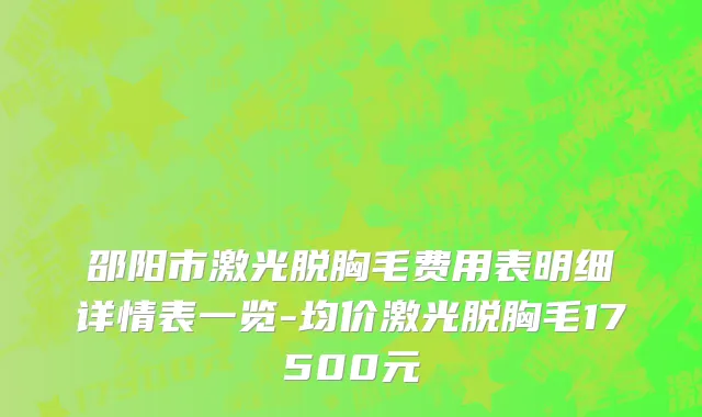 邵阳市激光脱胸毛费用表明细详情表一览-均价激光脱胸毛17500元