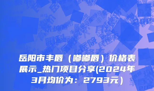 岳阳市丰唇（嘟嘟唇）价格表展示_热门项目分享(2024年3月均价为：2793元）