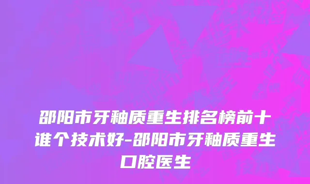 邵阳市牙釉质重生排名榜前十谁个技术好-邵阳市牙釉质重生口腔医生
