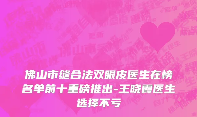 佛山市缝合法双眼皮医生在榜名单前十重磅推出-王晓霞医生选择不亏