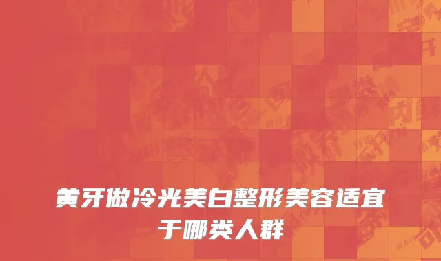 黄牙做冷光美白整形美容适宜于哪类人群