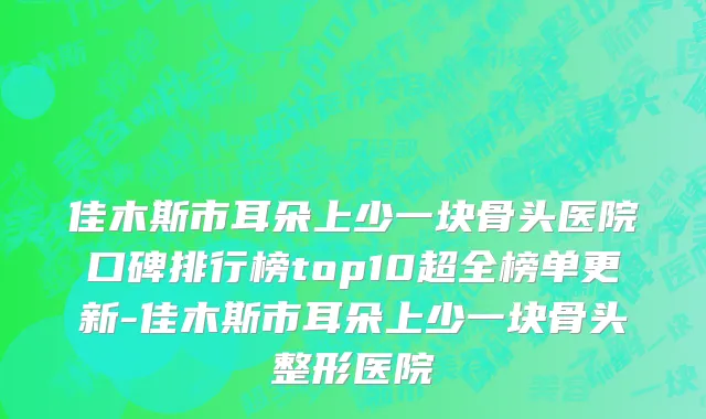 佳木斯市耳朵上少一块骨头医院口碑排行榜top10超全榜单更新-佳木斯市耳朵上少一块骨头整形医院