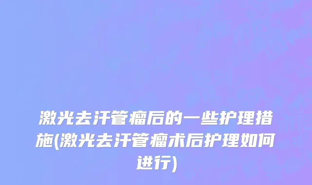 激光去汗管瘤后的一些护理措施(激光去汗管瘤术后护理如何进行)